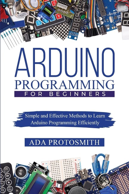 ARDUINO PROGRAMMING FOR BEGINNERS: Simple and Effective Methods to Learn  Arduino Programming Efficiently