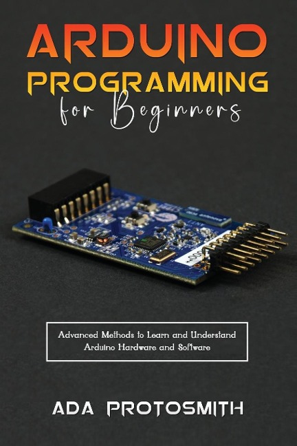 ARDUINO PROGRAMMING FOR BEGINNERS: Advanced Methods to Learn and Understand  Arduino Hardware and Software