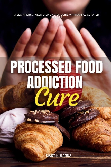 Processed Food Addiction Cure: A Beginners 3-Week Step-by-Step Guide with Sample Curated Recipes
