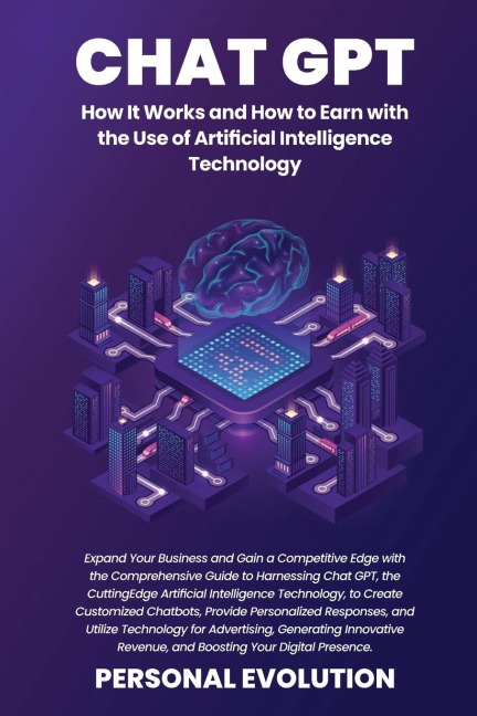 Chat GPT: Expand Your Business and Gain a Competitive Edge with the Comprehensive Guide to Harnessing Chat GPT, the Cutting-Edge Artificial Intelligence Technology, to Create Customized Chatbots, Provide Personalized Responses, and Utilize Technology for