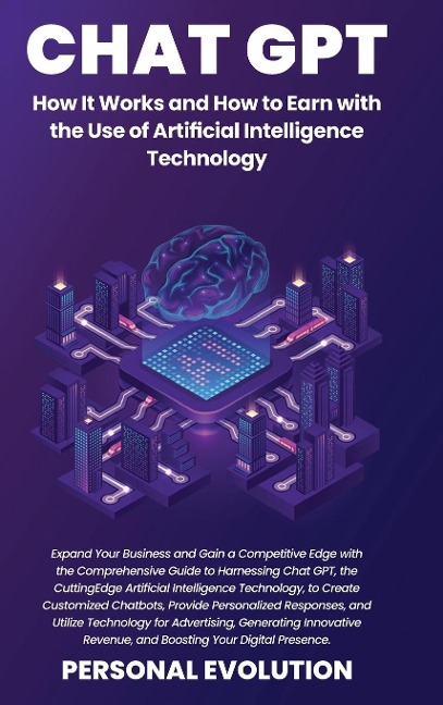 Chat GPT: Expand Your Business and Gain a Competitive Edge with the Comprehensive Guide to Harnessing Chat GPT, the Cutting-Edge Artificial Intelligence Technology, to Create Customized Chatbots, Provide Personalized Responses, and Utilize Technology for