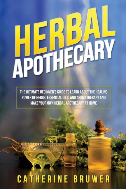 HERBAL  APOTHECARY: The Ultimate Beginner's Guide to Learn about the Healing  Power of Herbs, Essential Oils, and Aromatherapy and  Make Your Own Herbal Apothecary at Home