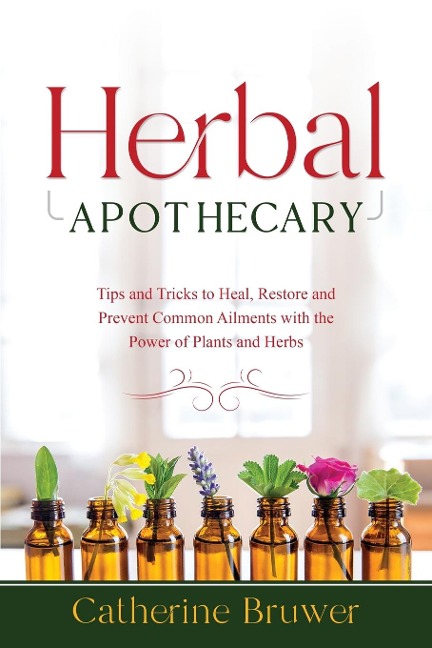 HERBAL  APOTHECARY: Tips and Tricks to Heal, Restore and Prevent Common Ailments with the Power of Plants and Herbs
