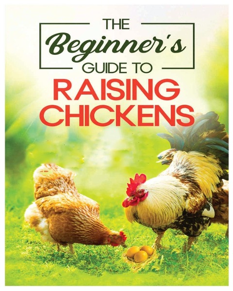 Raising Chickens for Beginners: An A-Z Guide on Starting Your Own Flock and Ensuring Their Well-being