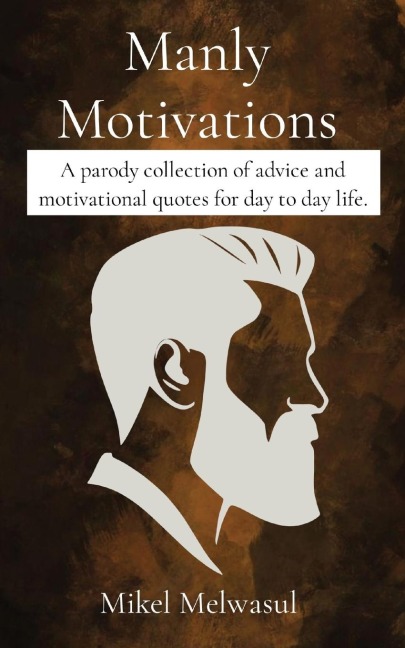 Manly Motivations: A parody collection of advice and motivational quotes for day to day life.
