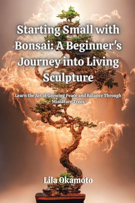 Starting Small with Bonsai: Learn the Art of Growing Peace and Balance Through Miniature Trees