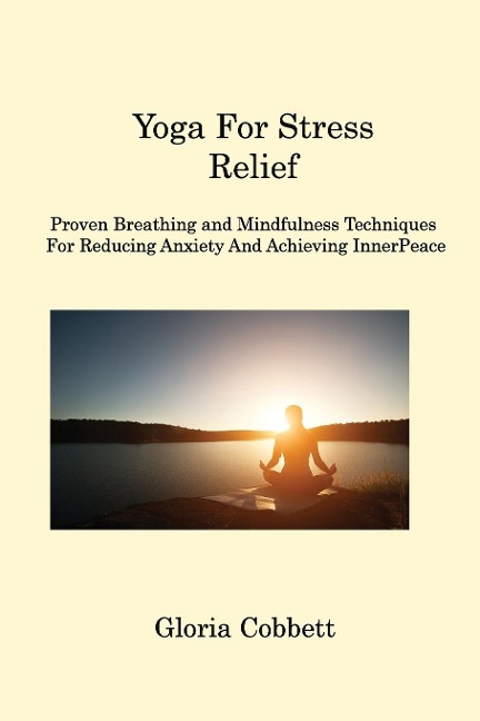 Yoga for Stress Relief: Proven Breathing and  Mindfulness  Techniques for  Reducing Anxiety and  Achieving Inner  Peace