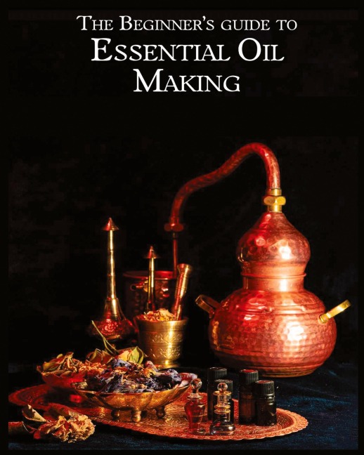 The Essential Oil Making Beginners Guide: Unlocking the Power of Natural Scents - From Blossom to Bottle