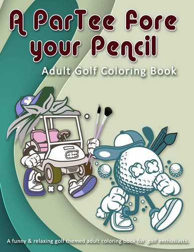 A ParTee Fore Your Pencil Adult Golf Coloring Book: a Funny & Relaxing Golf Themed Adult Coloring Book for Golf Enthusiasts