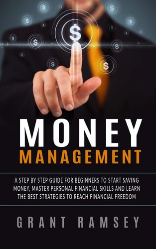 Money Management A Step By Step Guide For Beginners To Start Saving Money, Master Personal Financial Skills And Learn The Best Strategies To Reach Financial Freedom
