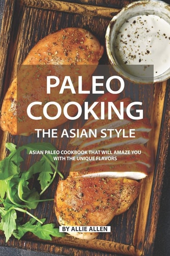 Paleo Cooking the Asian Style Asian Paleo Cookbook That Will Amaze You with The Unique Flavors