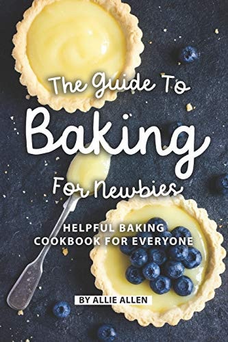 The Guide to Baking for Newbies Helpful Baking Cookbook for Everyone