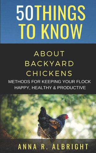 50 Things to Know about Backyard Chickens Methods for Keeping Your Flock Happy, Healthy, and Productive