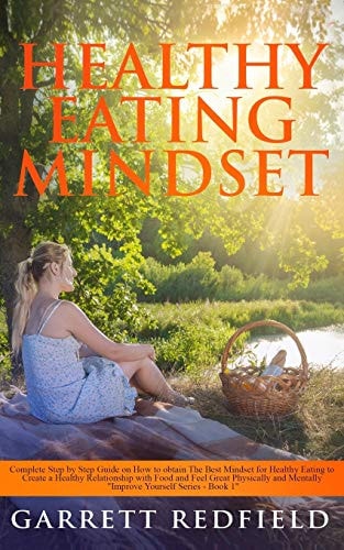 Healthy Eating Mindset Complete Step by Step Guide on How to Obtain The Best Mindset for Healthy Eating to Create a Healthy Relationships with Food and Feel Great Physically and Mentally