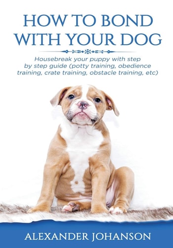 How to Bond with Your Dog Housebreak Your Puppy with Step by Step Guide (Potty Training, Obedience Training, Crate Training, Obstacle Training, Etc)