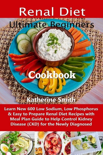 Ultimate Beginners Renal Diet Cookbook Learn New 600 Low Sodium, Low Phosphorus & Easy to Prepare Renal Diet Recipes with Meal Plan Guide to Help Control Kidney Disease (CKD) for the Newly Diagnosed