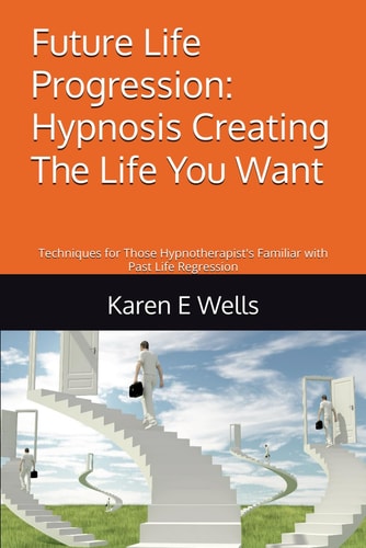 Future Life Progression Hypnosis Creating the Life You Want: Techniques for Those Hypnotherapist's Familiar with Past Life Regression