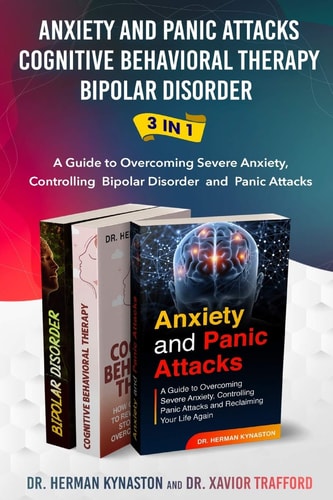 Anxiety and Panic Attacks, Cognitive Behavioral Therapy, Bipolar Disorder 3 in 1 A Guide to Overcoming Severe Anxiety, Controlling Bipolar Disorder and Panic Attacks