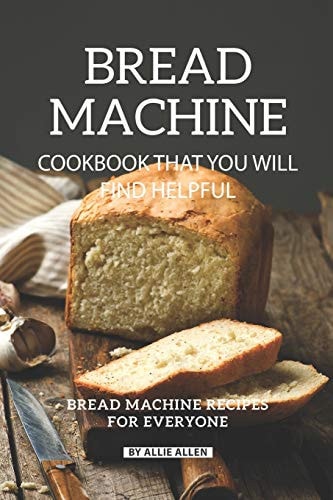 Bread Machine Cookbook That You Will Find Helpful Bread Machine Recipes for Everyone