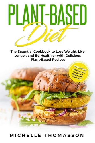 Plant - Based Diet The Essential Cookbook to Lose Weight, Live Longer, and Be Healthier with Delicious Plant-Based Recipes--Includes 4-Week Meal Prep Plan (Beginners Friendly)