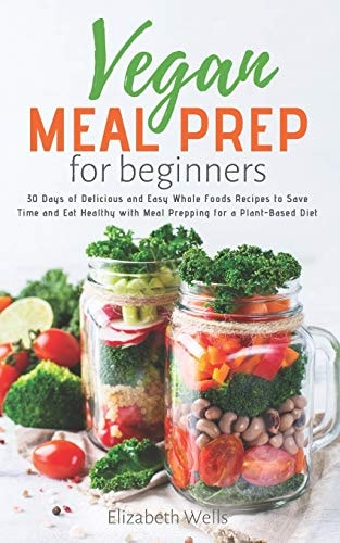 Vegan Meal Prep for Beginners 30 Days of Delicious and Easy Whole Foods Recipes to Save Time and Eat Healthy with Meal Prepping for a Plant-Based Diet