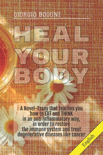 Heal Your Body A Novel-Essay That Teaches You How to EAT and THINK in an Anti Inflammatory Way, in Order to Restore the Immune System and Treat Degenerative Diseases Like Cancer