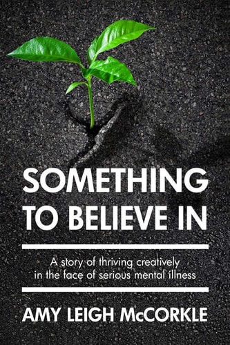 Something to Believe In A Story Of Thriving Creatively In the Face Of Mental Illness