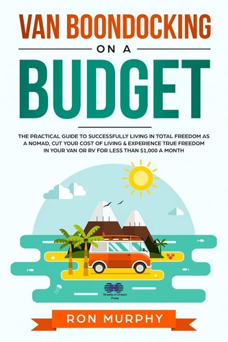 Van Boondocking on a Budget The Practical Guide to Successfully Living in Total Freedom as a Nomad, Cut Your Cost of Living & Experience True Freedom in Your Van Or RV for Less Than $1,000 a Month
