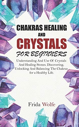 Chakras Healing And Crystals For Beginners Understanding And Use Of Crystals And Healing Stones. Discovering, Unlocking And Balancing The Chakras for a Healthy Life.