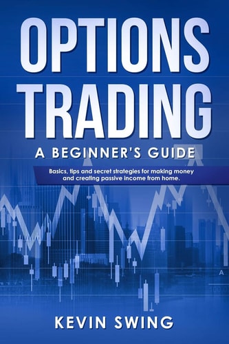 Options Trading A Beginner's Guide - Basics, Tips and Secret Strategies for Making Money and Creating Passive Income from Home