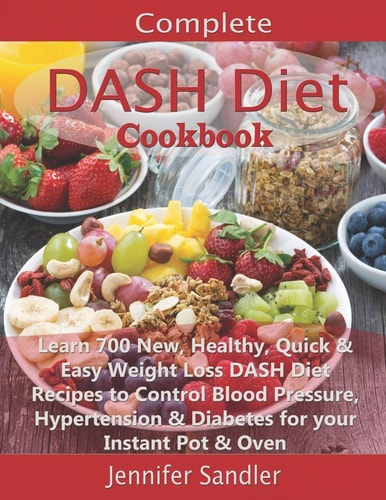 Complete DASH Diet Cookbook Learn 700 New, Healthy, Quick & Easy Weight Loss DASH Diet Recipes to Control Blood Pressure, Hypertension & Diabetes for Your Instant Pot & Oven