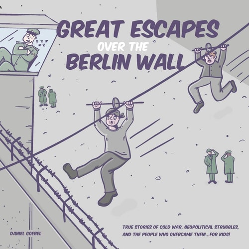 Great Escapes Over the Berlin Wall True Stories of Cold War, Geopolitical Struggles, and the People who Overcame Them...FOR KIDS!