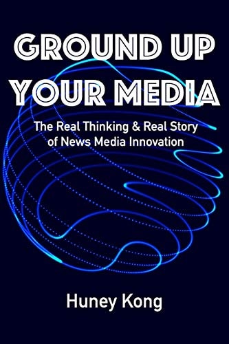 Ground Up Your Media The Real Thinking and Real Story of News Media Innovation