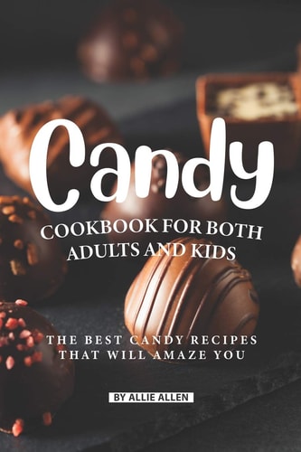 Candy Cookbook for Both Adults and Kids The Best Candy Recipes That Will Amaze You