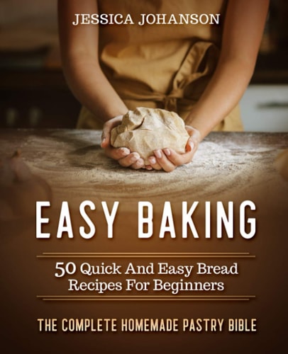 Easy Baking 50 Quick And Easy Bread Recipes For Beginners. The Complete Homemade Pastry Bible