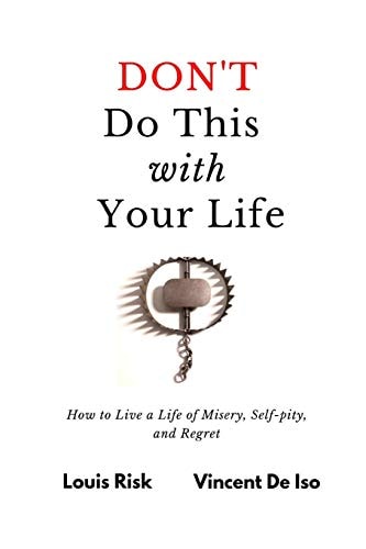 Don't Do This with Your Life How to Live a Life of Misery, Self-Pity, and Regret