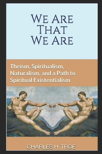 We Are That We Are Theism, Spiritualism, Naturalism, and a Path to Spiritual Existentialism