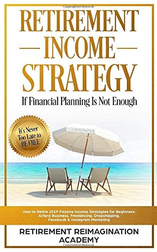 Retirement Income Strategy If Financial Planning Is Not Enough How to Retire 2019 Passive Income Strategies for Beginners: Airbnb Business, Freelancing, Dropshipping, Facebook & Instagram Marketing