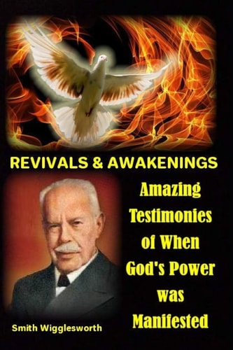 Smith Wigglesworth REVIVALS & AWAKENINGS Amazing Testimonies of When God's Power Was Manifested