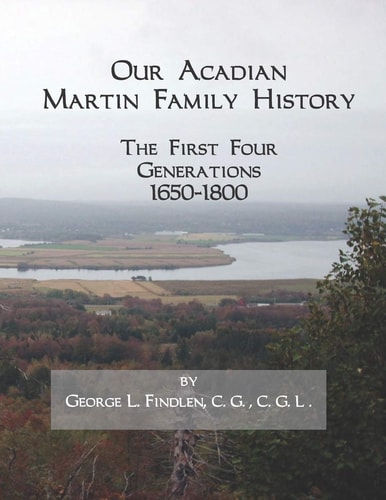 Our Acadian Family History, the First Four Generations 1650-1800 From Barnabé Martin and Jeanne Pelletret of Port Royal, Acadia, to Simon Martin and Geneviève Bourgoin of Saint Basile, New Brunswick