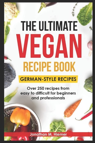 The Ultimate Vegan Recipe Book - German-Style Recipes Over 250 Recipes from Easy to Difficult for Beginners and Professionals
