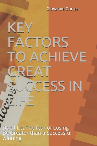 Key Factors to Achieve Great Success in Life Don't Let The Fear of Losing Be Greater Than a Successful Winning