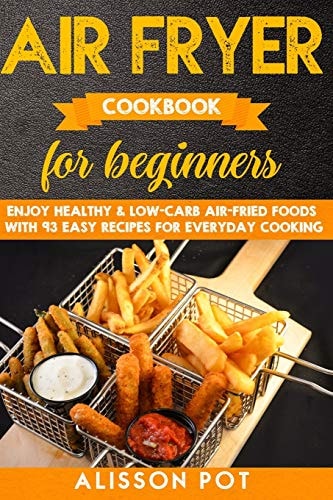 Air Fryer Cookbook for Beginners Enjoy Healthy & Low-carb Air-fried Foods with 93 Easy Recipes for Everyday Cooking