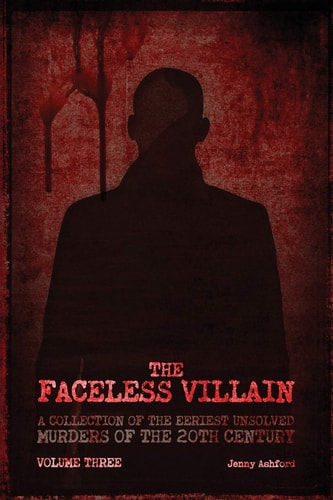 The Faceless Villain A Collection of the Eeriest Unsolved Murders of the Twentieth Century: Volume Three