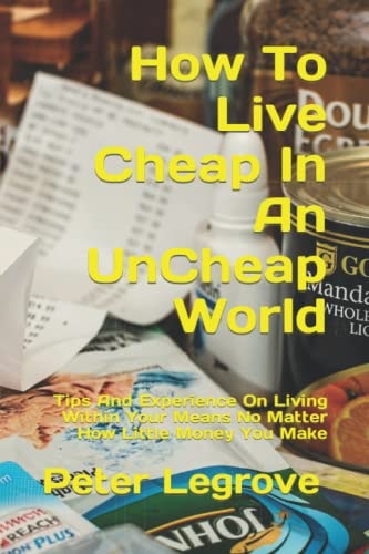 How To Live Cheap In An UnCheap World Tips And Experience On Living Within Your Means No Matter How Little Money You Make