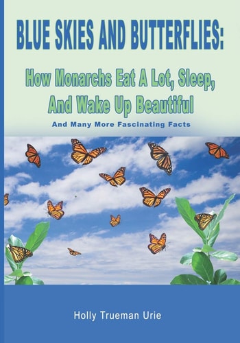 Blue Skies and Butterflies How Monarchs Eat A Lot, Sleep, And Wake Up Beautiful: And Many More Fascinating Facts