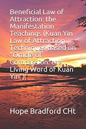 Beneficial Law of Attraction The Manifestation Teachings (Kuan Yin Law of Attraction Techniques Based on Oracle of Compassion: the Living Word of Kuan Yin )