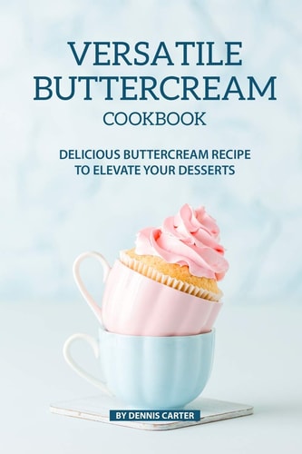 Versatile Buttercream Cookbook Delicious Buttercream Recipe to Elevate Your Desserts