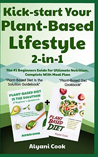 Kick-Start Your Plant-Based Lifestyle 2-in-1 Plant-Based Diet Is the Solution + Plant-Based Diet - the #1 Beginners Guide for Ultimate Nutrition, Complete with Meal Plan