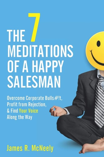 The 7 Meditations of a Happy Salesman Overcome Corporate Bulls#!t, Profit from Rejection, and Find Your Voice Along the Way